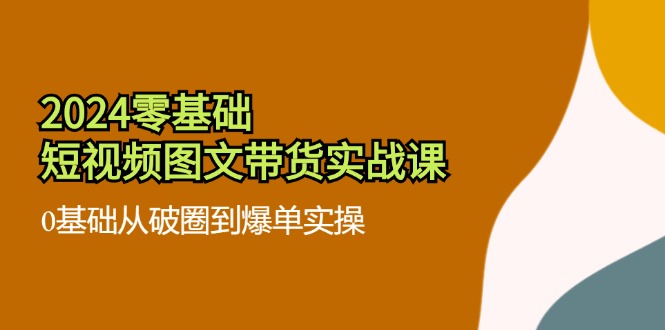 2024零基础·短视频图文带货实战课：0基础从破圈到爆单实操(35节课-七七项目网