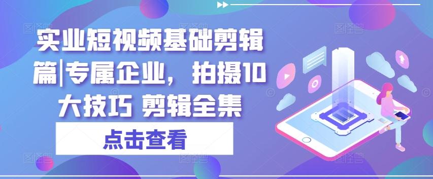 实业短视频基础剪辑篇|专属企业，拍摄10大技巧 剪辑全集-七七项目网
