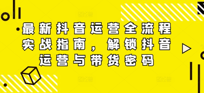 最新抖音运营全流程实战指南，解锁抖音运营与带货密码-七七项目网