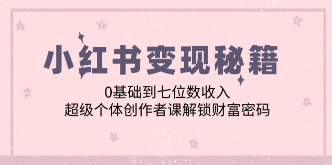 小红书变现秘籍：0基础到七位数收入，超级个体创作者课解锁财富密码-七七项目网