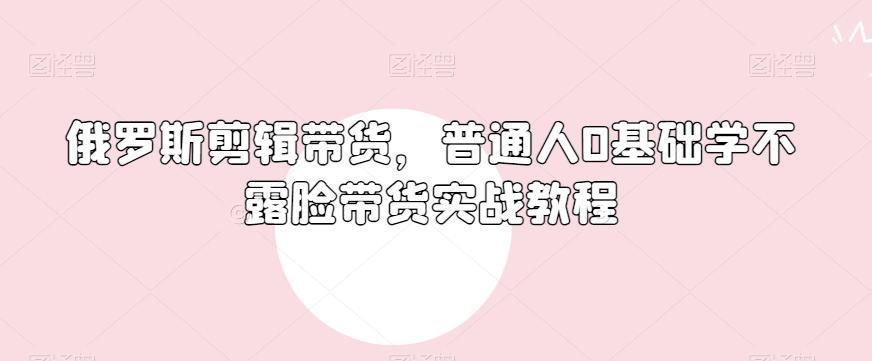 俄罗斯产品剪辑带货，普通人0基础学不露脸带货实战教程-七七项目网