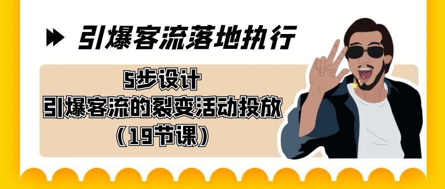 引爆-客流落地执行，5步设计引爆客流的裂变活动投放(19节课)-七七项目网