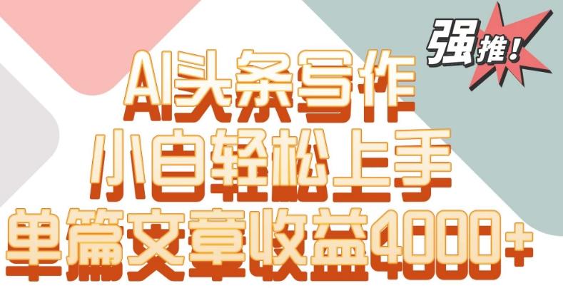 单片文章收益4000+！AI头条写作，小白轻松上手【揭秘】-七七项目网
