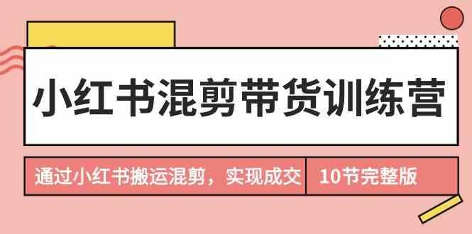 小红书混剪带货训练营，通过小红书搬运混剪实现成交(完结)-七七项目网