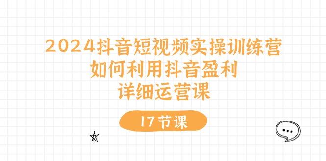 2024抖音短视频实操训练营：如何利用抖音盈利，详细运营课(17节视频课-七七项目网