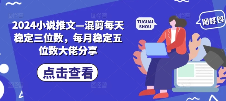 2024小说推文—混剪每天稳定三位数，每月稳定五位数大佬分享-七七项目网
