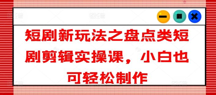 短剧新玩法之盘点类短剧剪辑实操课，小白也可轻松制作-七七项目网