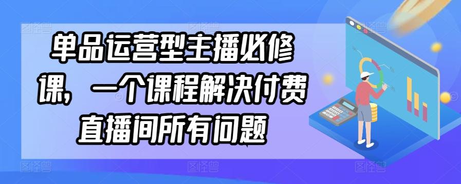 单品运营型主播必修课，一个课程解决付费直播间所有问题-七七项目网
