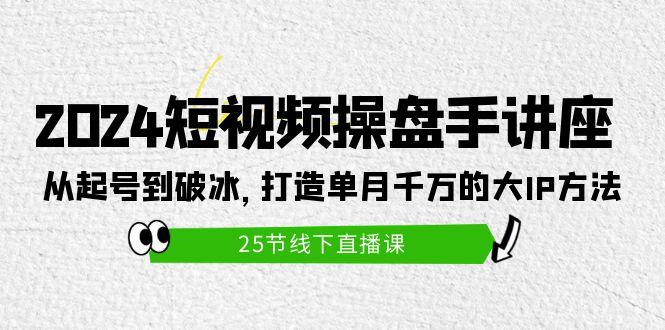 (9970期)2024短视频操盘手讲座：从起号到破冰，打造单月千万的大IP方法(25节)-七七项目网