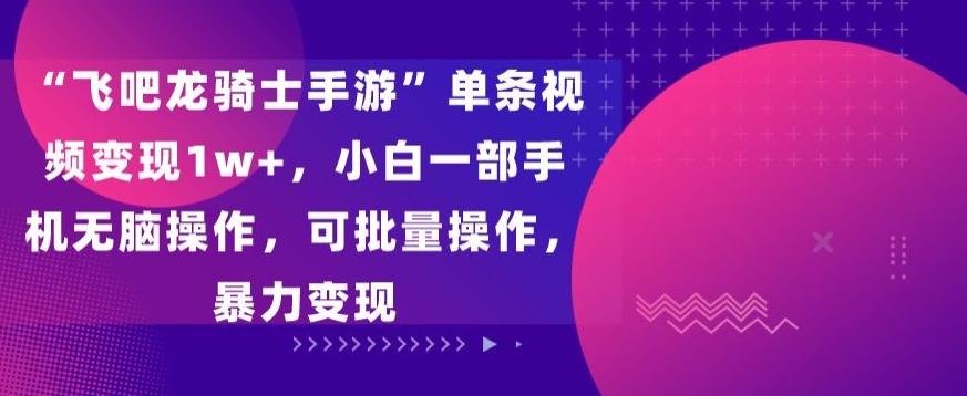 “飞吧龙骑士手游”单条视频变现1w+，小白一部手机无脑操作，可批量操作，暴力变现【揭秘】-七七项目网