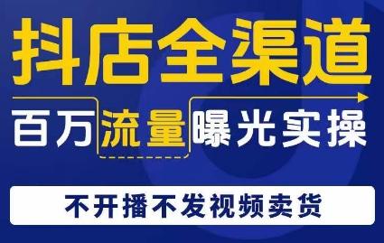 抖店全渠道百万流量曝光实操，不开播不发视频带货-七七项目网