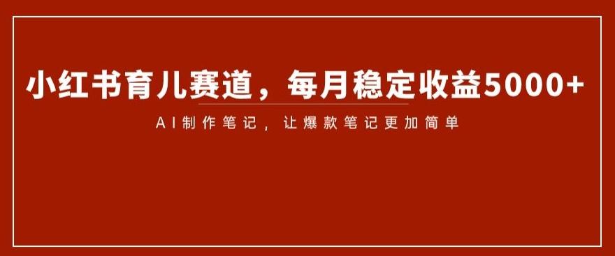 小红书育儿赛道，每月稳定收益5000+，AI制作笔记让爆款笔记更加简单【揭秘】-七七项目网