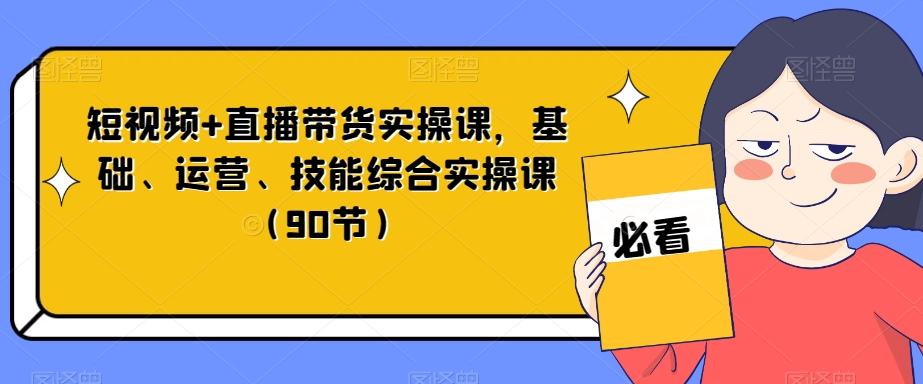 短视频+直播带货实操课，基础、运营、技能综合实操课（90节）-七七项目网