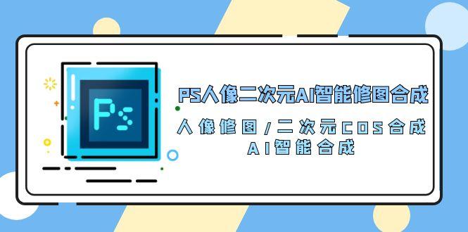 PS人像二次元AI智能修图 合成 人像修图/二次元 COS合成/AI 智能合成/100节-七七项目网
