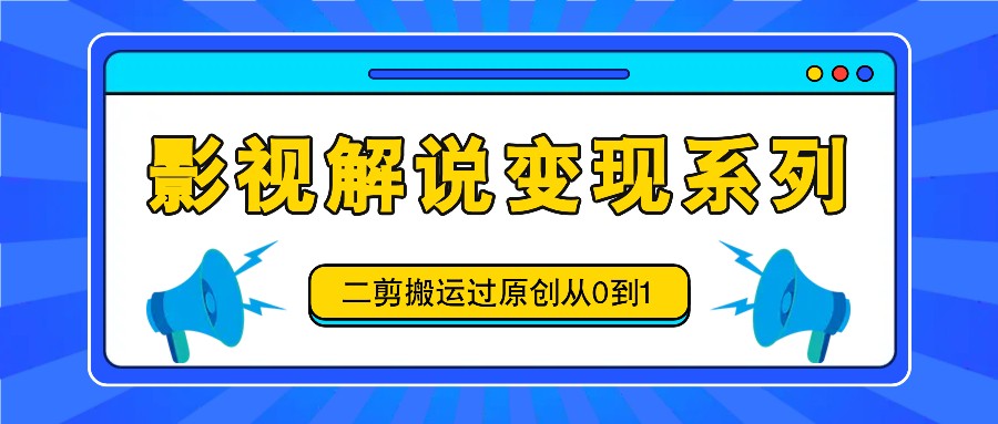 影视解说变现系列，二剪搬运过原创从0到1，喂饭式教程-七七项目网