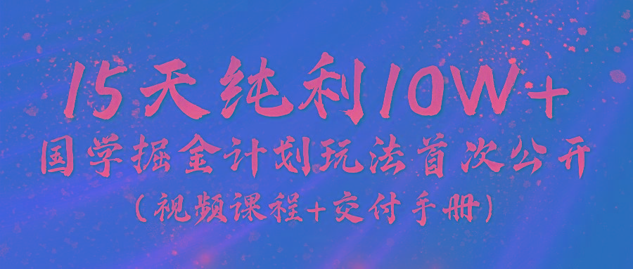 《国学掘金计划2024》实战教学视频，15天纯利10W+(视频课程+交付手册)-七七项目网