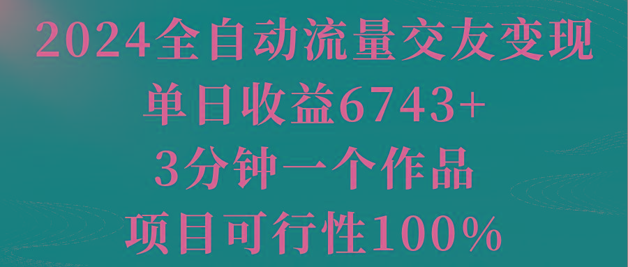 2024全自动流量交友变现，单日收益6743+，3分钟一个作品，项目可行性100%-七七项目网