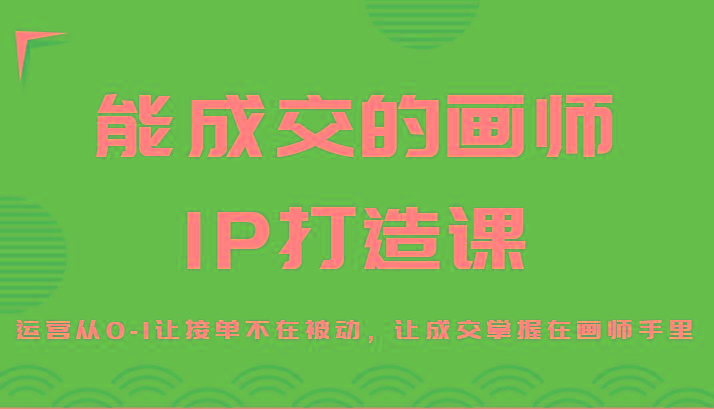 能成交的画师IP打造课，运营从0-1让接单不在被动，让成交掌握在画师手里-七七项目网