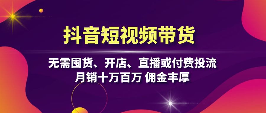 抖音短视频带货：无需囤货、开店、直播或付费投流，月销十万百万 佣金丰厚-七七项目网