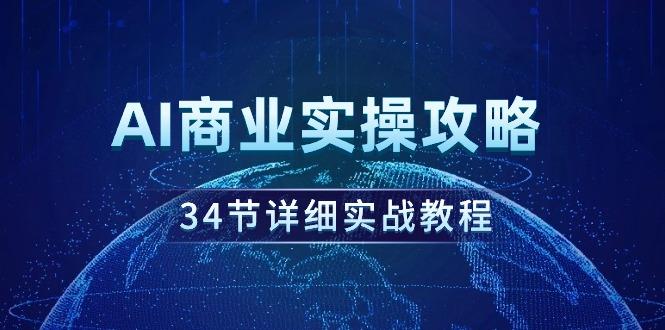 (9421期)AI商业实操攻略，34节详细实战教程！-七七项目网