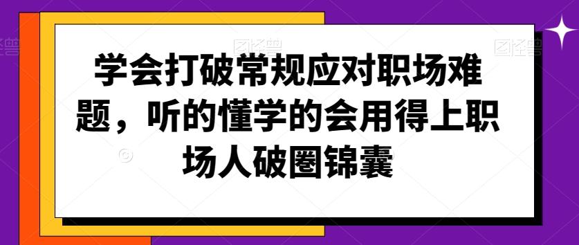 学会打破常规应对职场难题，听的懂学的会用得上职场人破圏锦囊-七七项目网