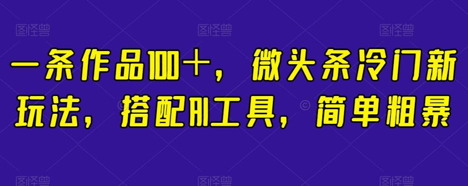 一条作品100＋，微头条冷门新玩法，搭配AI工具，简单粗暴【揭秘】-七七项目网