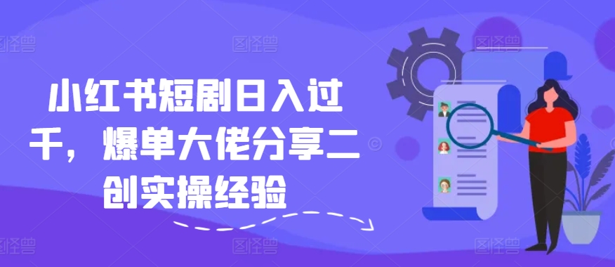 小红书短剧日入过千，爆单大佬分享二创实操经验-七七项目网