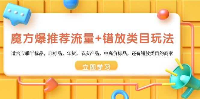 魔方·爆推荐流量+错放类目玩法：适合应季半标品，非标品，年货，节庆产…-七七项目网