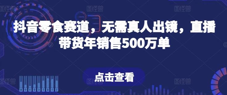 抖音零食赛道，无需真人出镜，直播带货年销售500万单【揭秘】-七七项目网