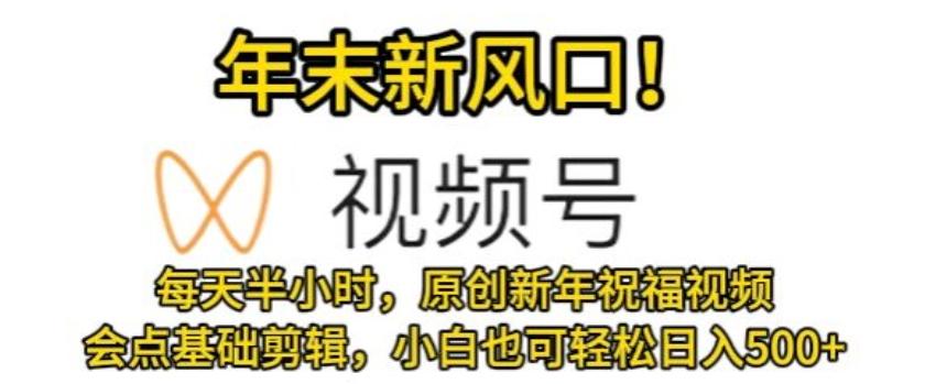 视频号年末新风口，会点基础剪辑即可上手，原创新年祝福视频，每天半小时，小白也可轻松日入500+-七七项目网