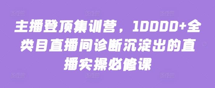 主播登顶集训营，10000+全类目直播间诊断沉淀出的直播实操必修课-七七项目网