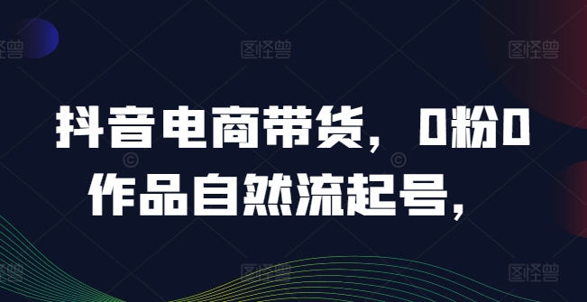抖音电商带货，0粉0作品自然流起号，热销20多万人的抖音课程的经验分享-七七项目网