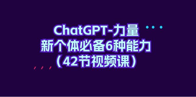 (9684期)ChatGPT-力量 新个体必备6种能力(42节视频课)-七七项目网