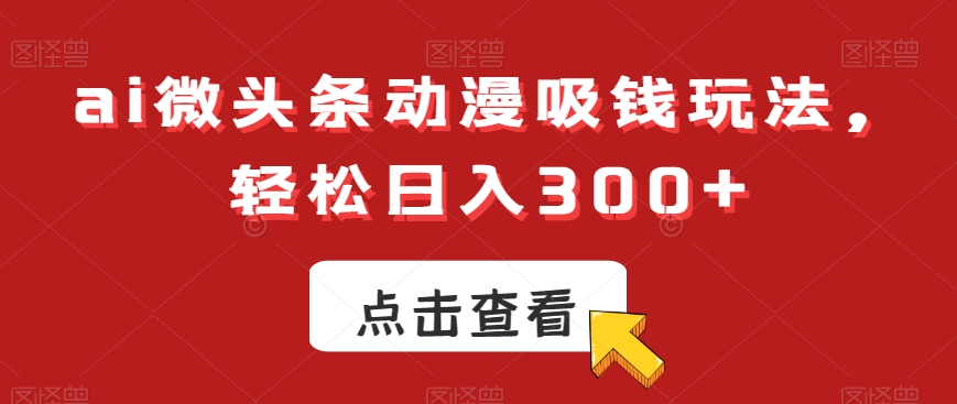 ai微头条动漫吸钱玩法，轻松日入300+【揭秘】-七七项目网