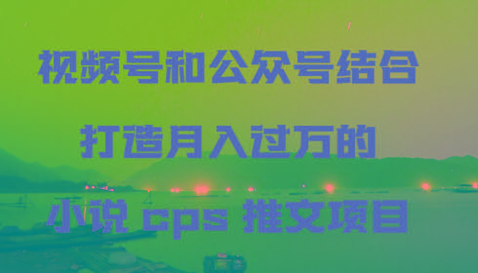 视频号和公众号结合打造月入过万的小说cps推文项目-七七项目网