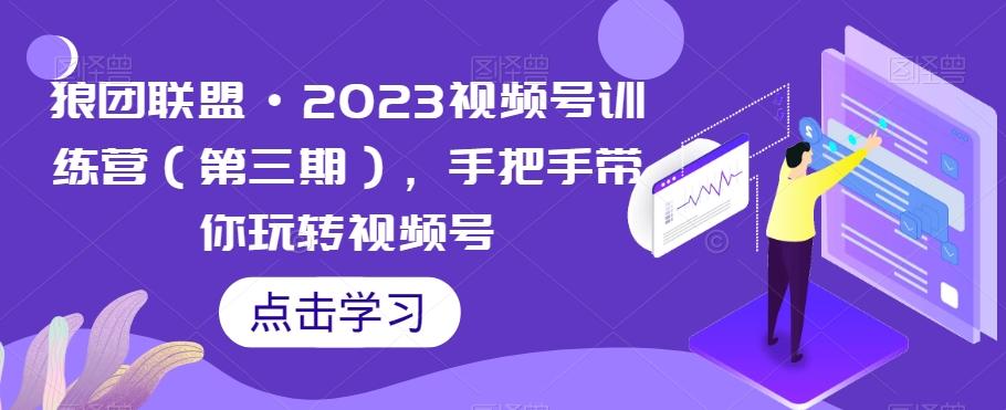 狼团联盟·2023视频号训练营（第三期），手把手带你玩转视频号-七七项目网