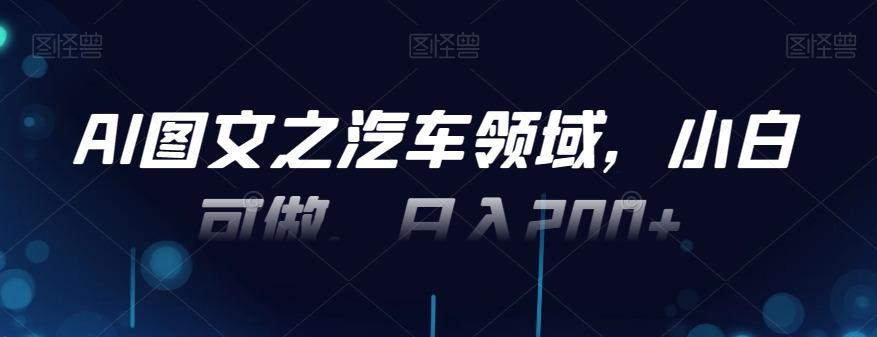 AI图文之汽车领域，小白可做，日入200+-七七项目网