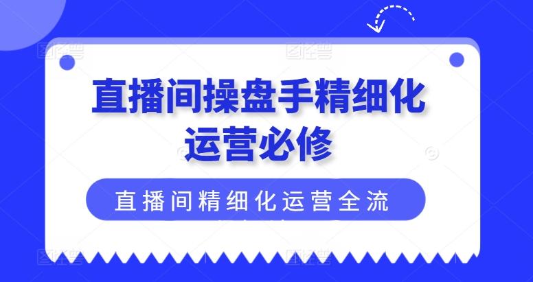 直播间操盘手精细化运营必修，直播间精细化运营全流程解读-七七项目网
