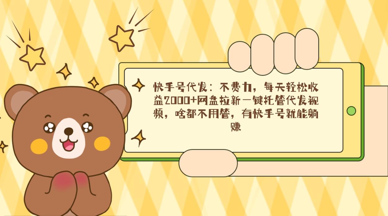 快手号代发：不费力，每天轻松收益2000+网盘拉新一键托管代发视频，啥都…-七七项目网