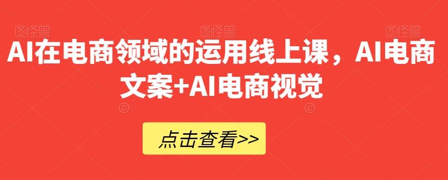 AI在电商领域的运用线上课，​AI电商文案+AI电商视觉-七七项目网