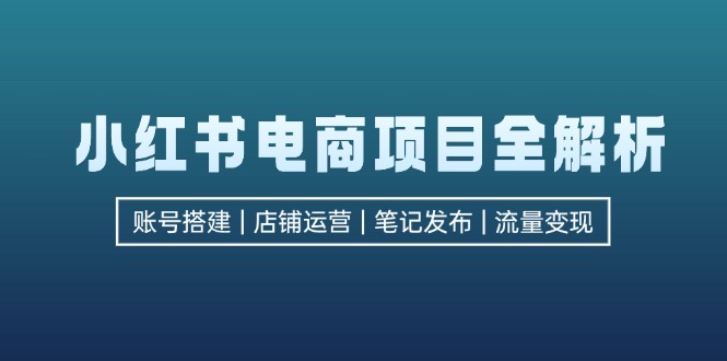 小红书电商项目全解析，包括账号搭建、店铺运营、笔记发布  实现流量变现-七七项目网