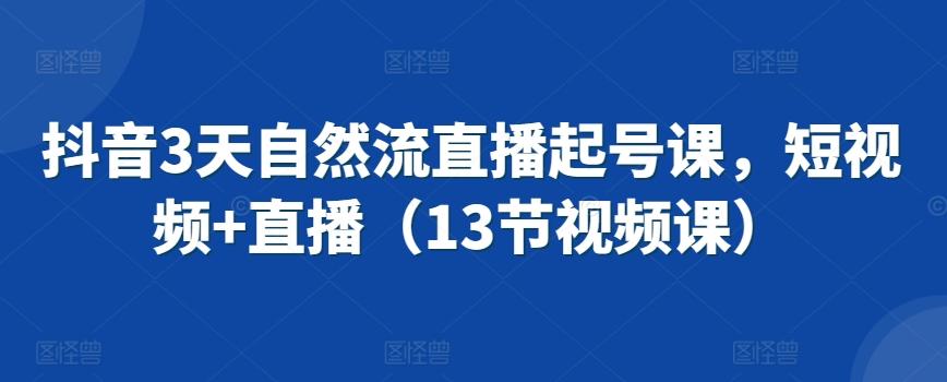 抖音3天自然流直播起号课，短视频+直播(13节视频课)-七七项目网