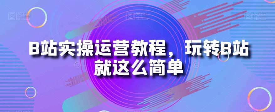 B站实操运营教程，玩转B站就这么简单-七七项目网