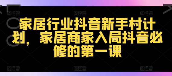 家居行业抖音新手村计划，家居商家入局抖音必修的第一课-七七项目网