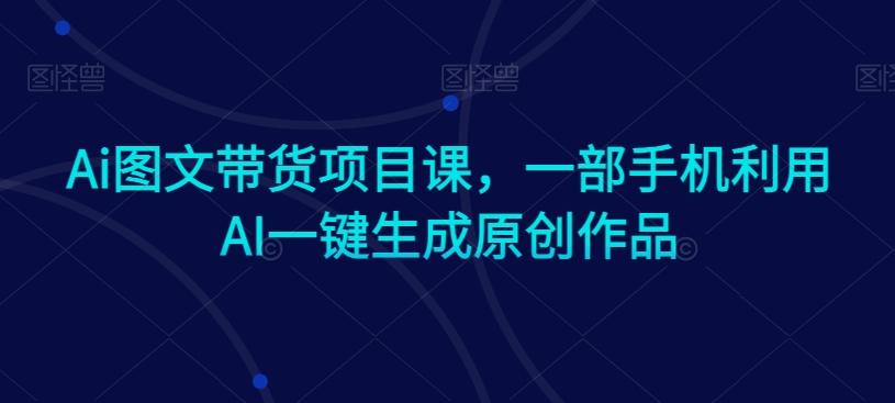 Ai图文带货项目课，一部手机利用AI一键生成原创作品-七七项目网