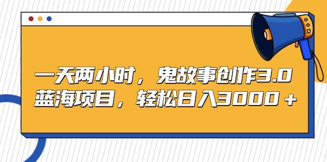 一天两小时，鬼故事创作3.0，蓝海项目，轻松日入3000＋-七七项目网