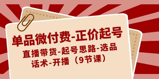 单品微付费正价起号：直播带货-起号思路-选品-话术-开播(9节课)-七七项目网