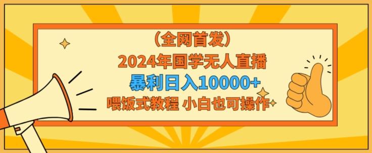 全网首发2024年国学无人直播暴力日入1w，加喂饭式教程，小白也可操作【揭秘】-七七项目网