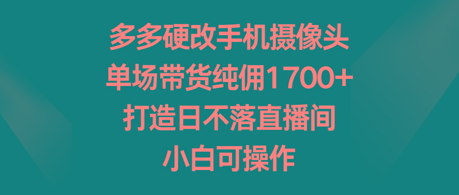 多多硬改手机摄像头，单场带货纯佣1700+，打造日不落直播间，小白可操作-七七项目网