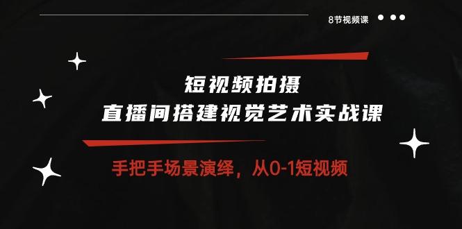 短视频拍摄+直播间搭建视觉艺术实战课：手把手场景演绎 从0-1短视频-8节课-七七项目网